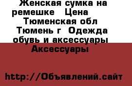 Женская сумка на ремешке › Цена ­ 200 - Тюменская обл., Тюмень г. Одежда, обувь и аксессуары » Аксессуары   